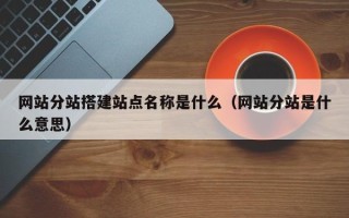 新余网站分站搭建站点名称是什么（网站分站是什么意思）