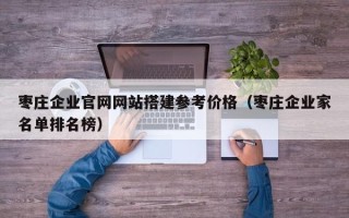 新余枣庄企业官网网站搭建参考价格（枣庄企业家名单排名榜）
