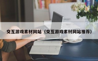 新余交互游戏素材网站（交互游戏素材网站推荐）
