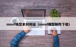 新余mmd模型素材网站（mmd模型制作下载）