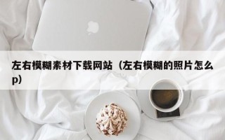 新余左右模糊素材下载网站（左右模糊的照片怎么p）