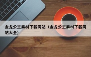 新余金龙公主素材下载网站（金龙公主素材下载网站大全）