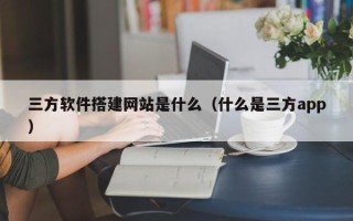 新余三方软件搭建网站是什么（什么是三方app）