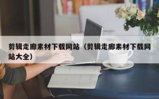新余剪辑走廊素材下载网站（剪辑走廊素材下载网站大全）