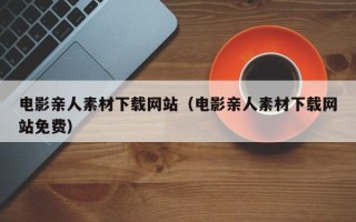 新余电影亲人素材下载网站（电影亲人素材下载网站免费）