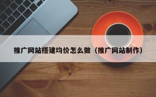 新余推广网站搭建均价怎么做（推广网站制作）