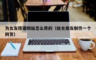 新余为女友搭建网站怎么弄的（给女朋友制作一个网页）