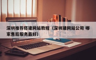 新余深圳推荐搭建网站教程（深圳建网站公司 哪家售后服务最好）