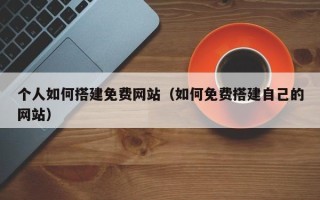 新余个人如何搭建免费网站（如何免费搭建自己的网站）