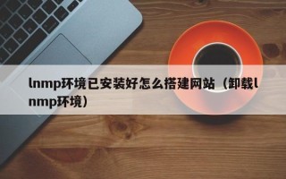 新余lnmp环境已安装好怎么搭建网站（卸载lnmp环境）