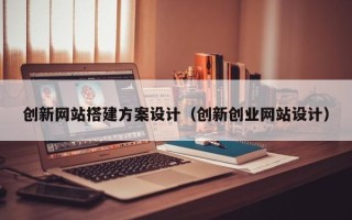 新余创新网站搭建方案设计（创新创业网站设计）