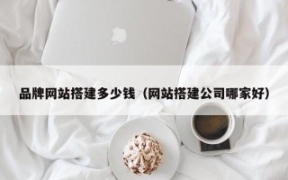 新余品牌网站搭建多少钱（网站搭建公司哪家好）